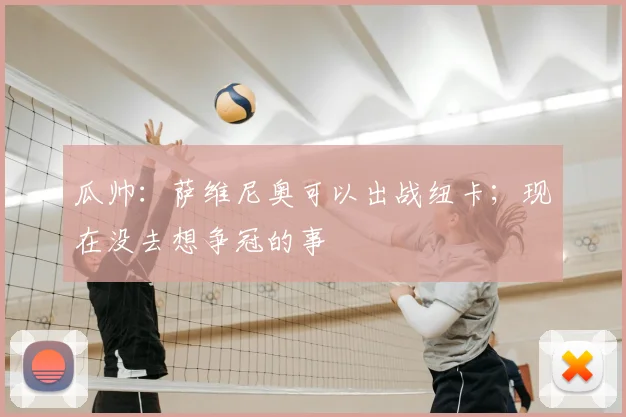 瓜帅：萨维尼奥可以出战纽卡；现在没去想争冠的事