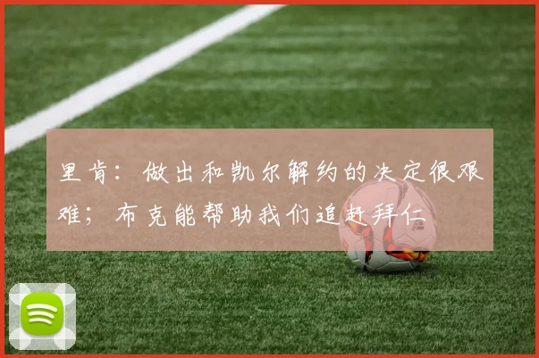 里肯：做出和凯尔解约的决定很艰难；布克能帮助我们追赶拜仁