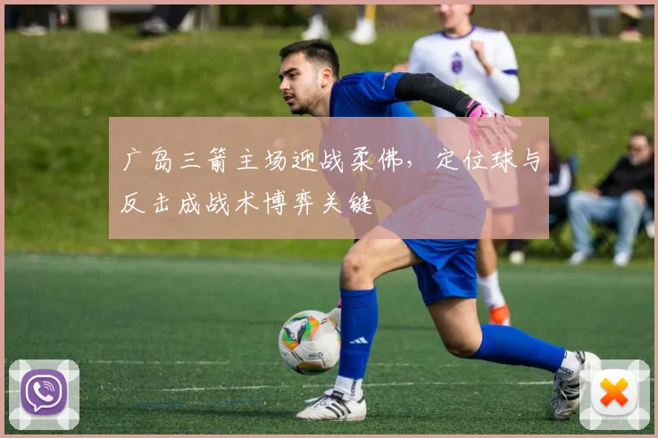 广岛三箭主场迎战柔佛，定位球与反击成战术博弈关键
