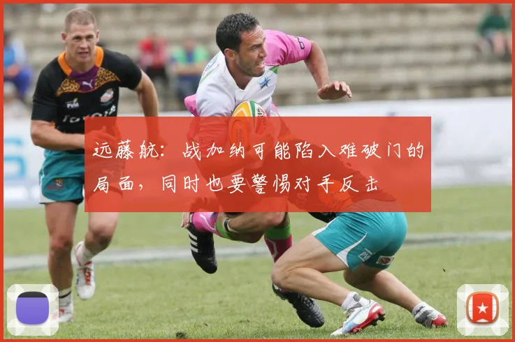 远藤航：战加纳可能陷入难破门的局面，同时也要警惕对手反击