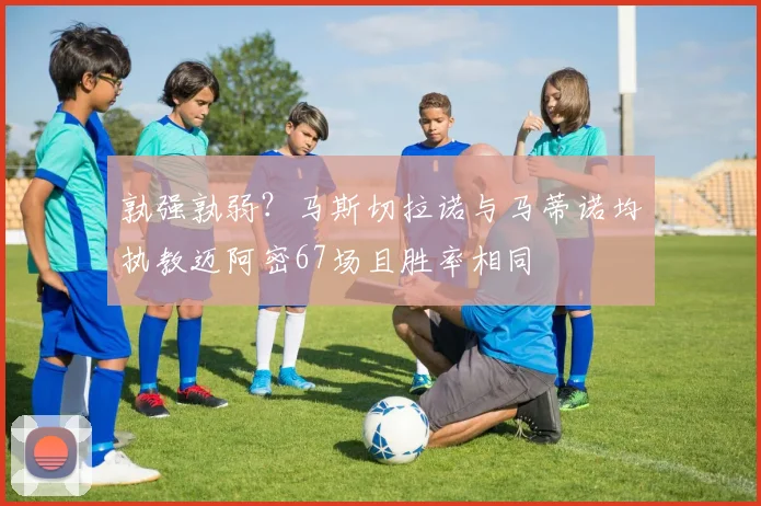 孰强孰弱？马斯切拉诺与马蒂诺均执教迈阿密67场且胜率相同