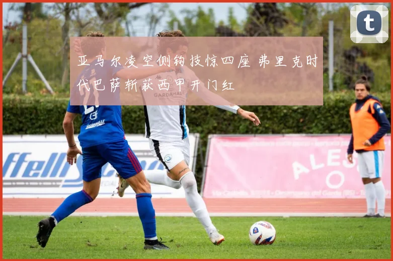 亚马尔凌空侧钩技惊四座 弗里克时代巴萨斩获西甲开门红