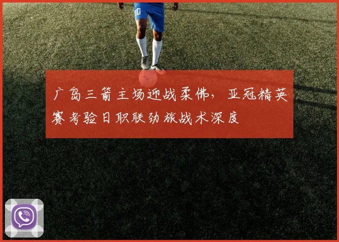 广岛三箭主场迎战柔佛，亚冠精英赛考验日职联劲旅战术深度