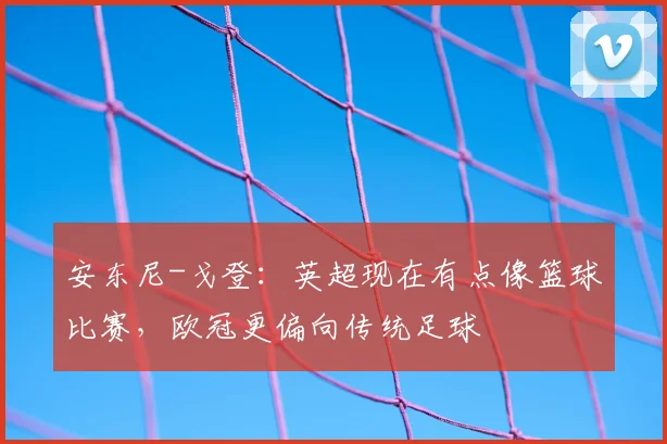 安东尼-戈登：英超现在有点像篮球比赛，欧冠更偏向传统足球