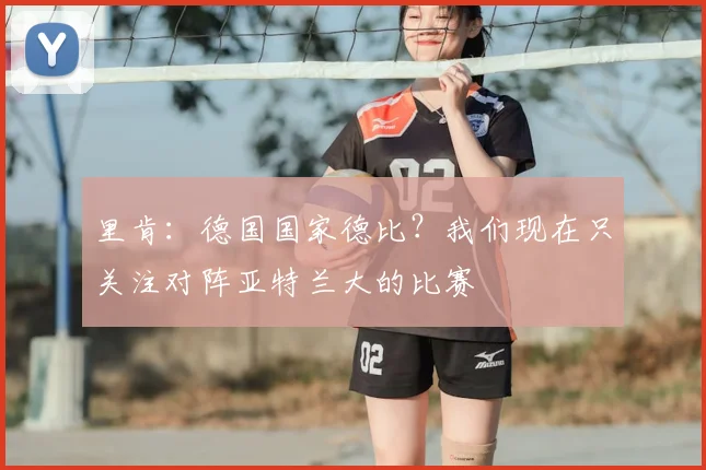 里肯：德国国家德比？我们现在只关注对阵亚特兰大的比赛