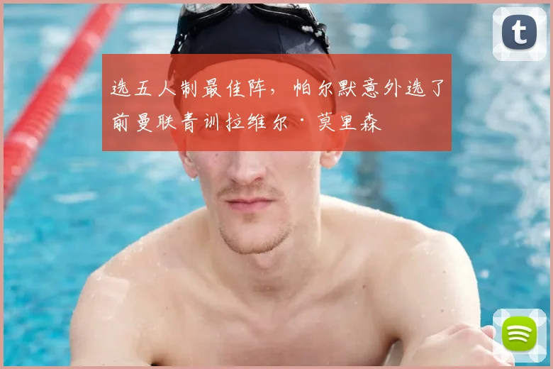 选五人制最佳阵，帕尔默意外选了前曼联青训拉维尔·莫里森