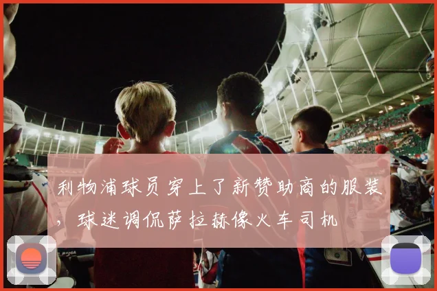 利物浦球员穿上了新赞助商的服装，球迷调侃萨拉赫像火车司机