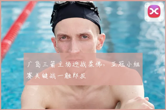 广岛三箭主场迎战柔佛，亚冠小组赛关键战一触即发