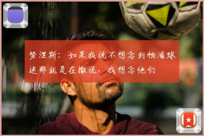 努涅斯：如果我说不想念利物浦球迷那就是在撒谎，我想念他们