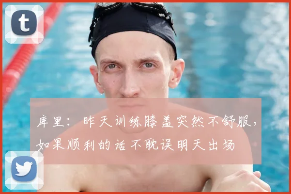 库里：昨天训练膝盖突然不舒服，如果顺利的话不耽误明天出场