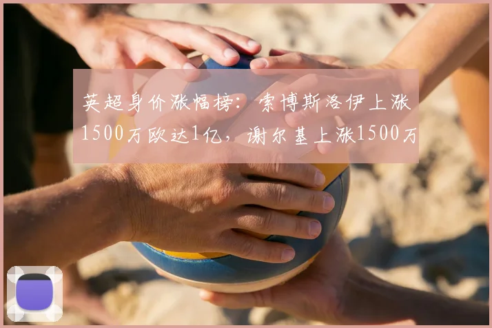 英超身价涨幅榜：索博斯洛伊上涨1500万欧达1亿，谢尔基上涨1500万欧