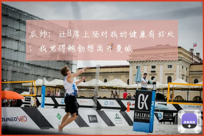 瓜帅：让B席上场对我的健康有好处；我觉得鲍勃想离开曼城