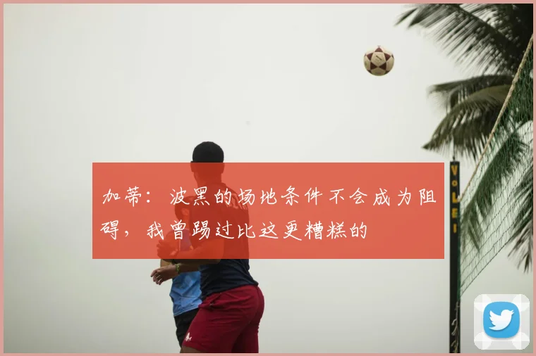 加蒂：波黑的场地条件不会成为阻碍，我曾踢过比这更糟糕的