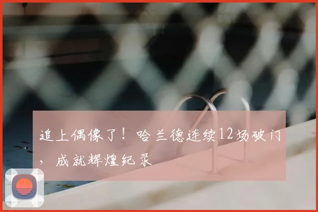 追上偶像了！哈兰德连续12场破门，成就辉煌纪录