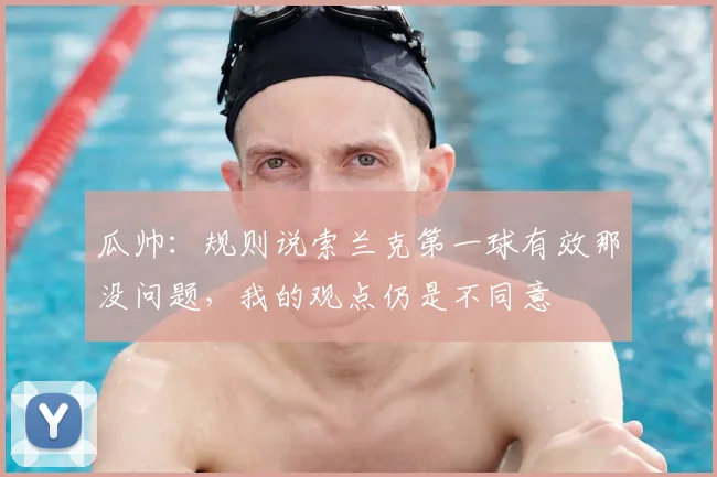 瓜帅：规则说索兰克第一球有效那没问题，我的观点仍是不同意