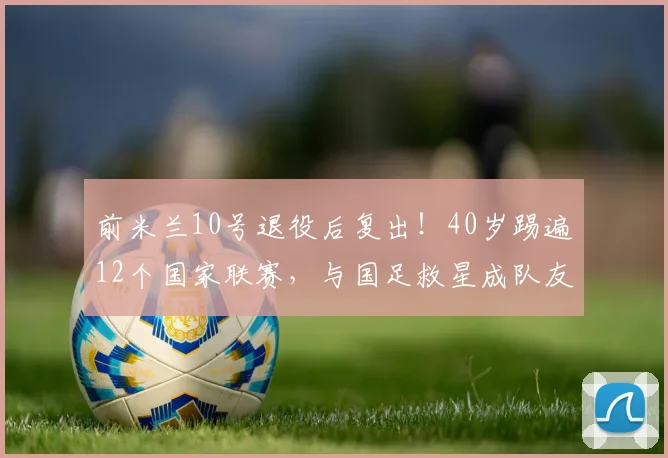 前米兰10号退役后复出！40岁踢遍12个国家联赛，与国足救星成队友