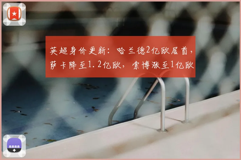 英超身价更新：哈兰德2亿欧居首，萨卡降至1.2亿欧，索博涨至1亿欧