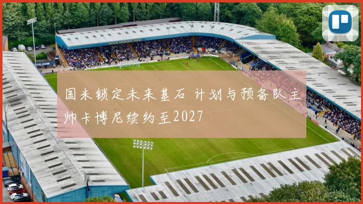 国米锁定未来基石 计划与预备队主帅卡博尼续约至2027