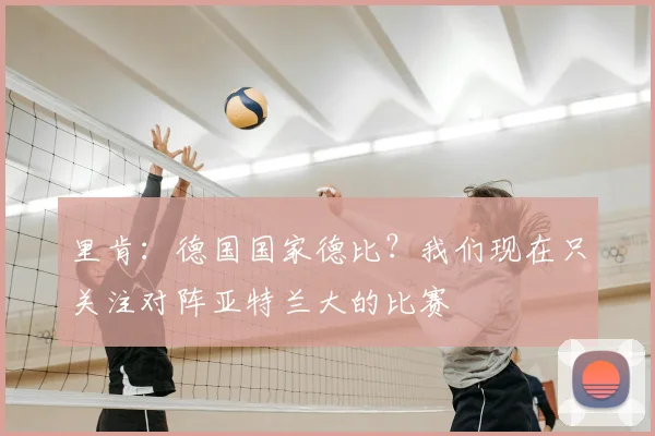 里肯：德国国家德比？我们现在只关注对阵亚特兰大的比赛