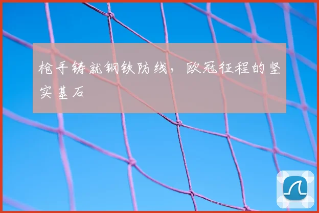 枪手铸就钢铁防线，欧冠征程的坚实基石