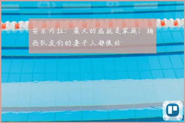 安东内拉：最大的成就是家庭；梅西队友们的妻子人都很好