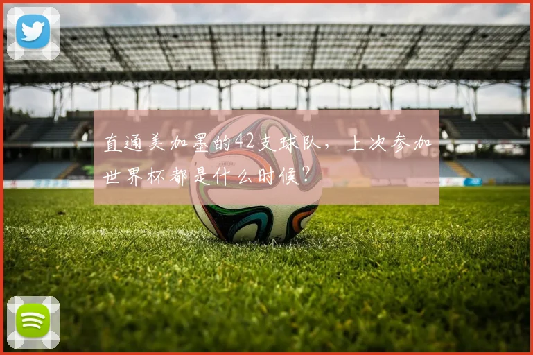 直通美加墨的42支球队，上次参加世界杯都是什么时候？