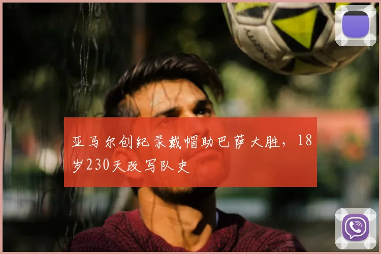 亚马尔创纪录戴帽助巴萨大胜，18岁230天改写队史
