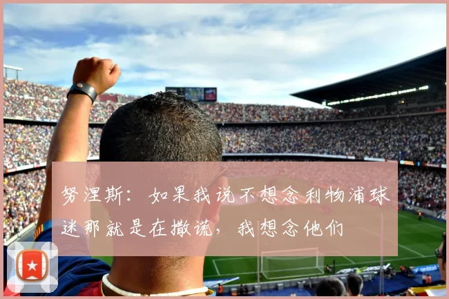 努涅斯：如果我说不想念利物浦球迷那就是在撒谎，我想念他们