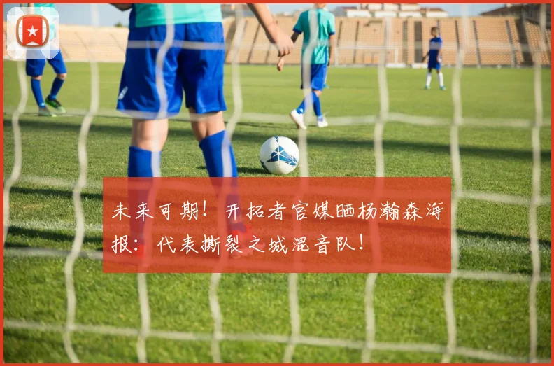 未来可期！开拓者官媒晒杨瀚森海报：代表撕裂之城混音队！