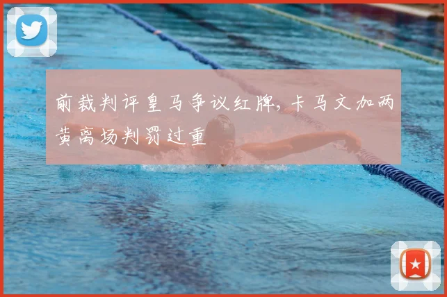 前裁判评皇马争议红牌,卡马文加两黄离场判罚过重