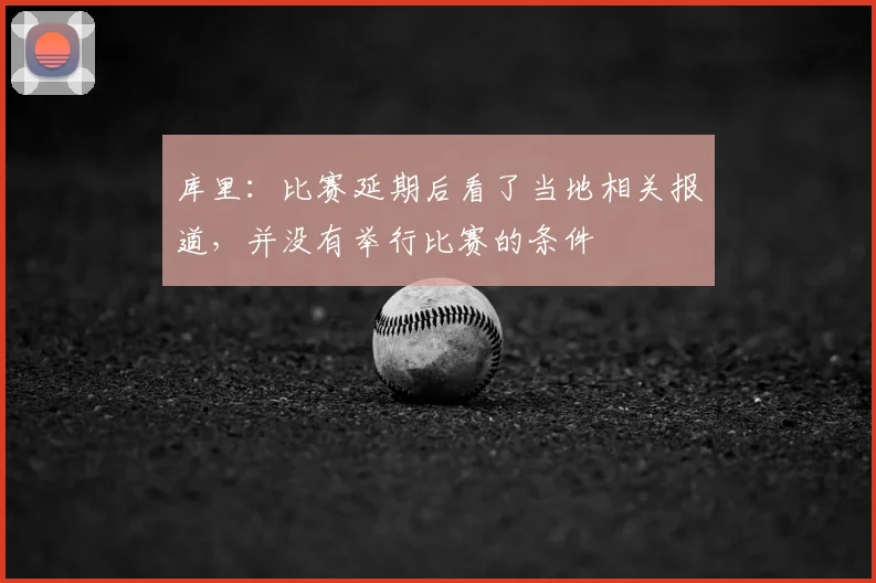 库里：比赛延期后看了当地相关报道，并没有举行比赛的条件