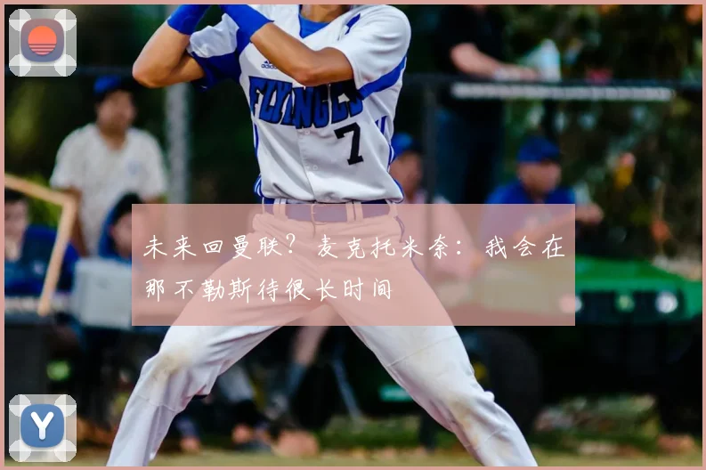 未来回曼联？麦克托米奈：我会在那不勒斯待很长时间