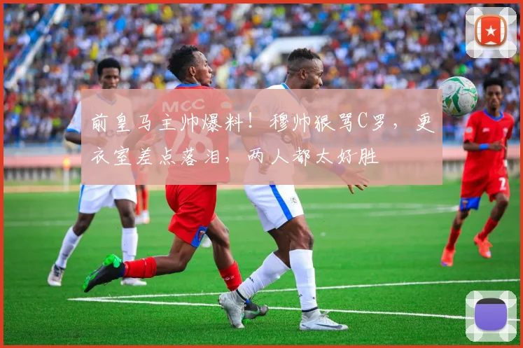 前皇马主帅爆料！穆帅狠骂C罗，更衣室差点落泪，两人都太好胜