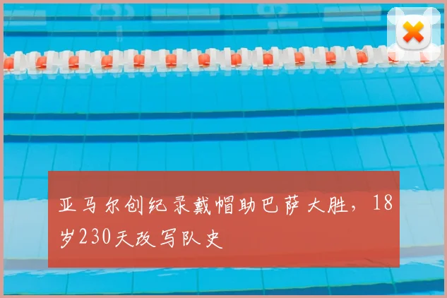 亚马尔创纪录戴帽助巴萨大胜，18岁230天改写队史