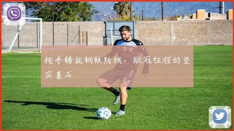 枪手铸就钢铁防线，欧冠征程的坚实基石