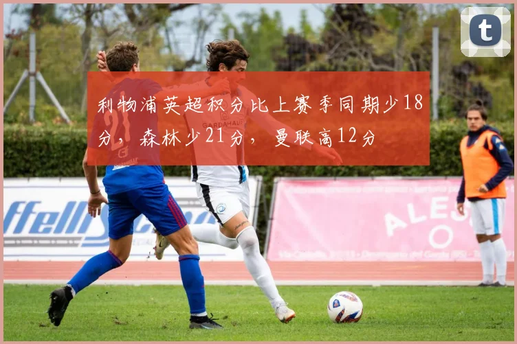 利物浦英超积分比上赛季同期少18分，森林少21分，曼联高12分