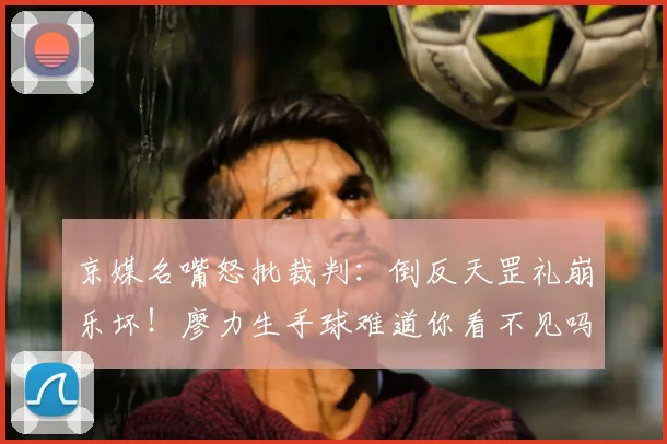 京媒名嘴怒批裁判：倒反天罡礼崩乐坏！廖力生手球难道你看不见吗？