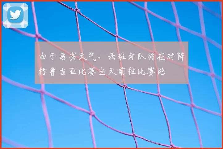 由于恶劣天气，西班牙队将在对阵格鲁吉亚比赛当天前往比赛地