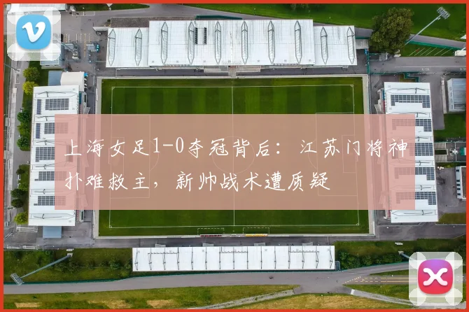 上海女足1-0夺冠背后：江苏门将神扑难救主，新帅战术遭质疑