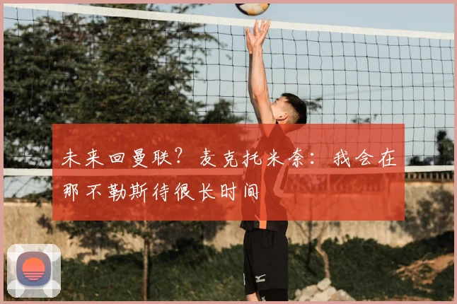 未来回曼联？麦克托米奈：我会在那不勒斯待很长时间