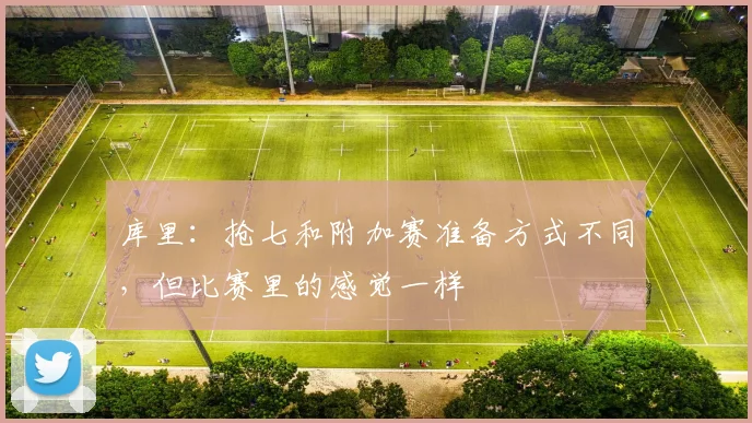 库里：抢七和附加赛准备方式不同，但比赛里的感觉一样