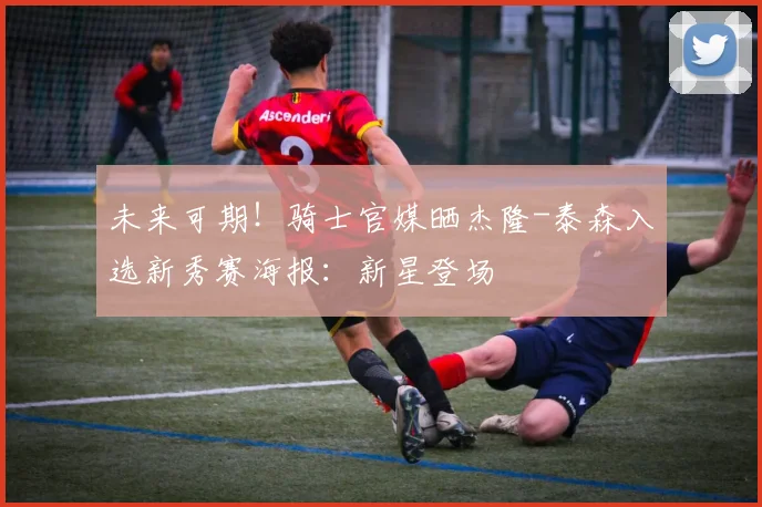 未来可期！骑士官媒晒杰隆-泰森入选新秀赛海报：新星登场
