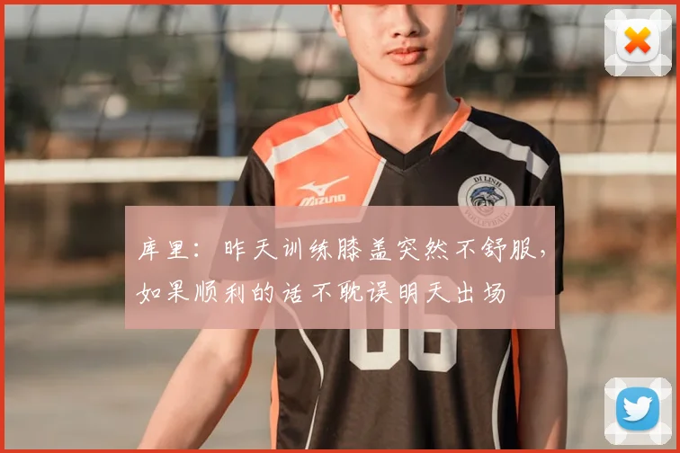 库里：昨天训练膝盖突然不舒服，如果顺利的话不耽误明天出场