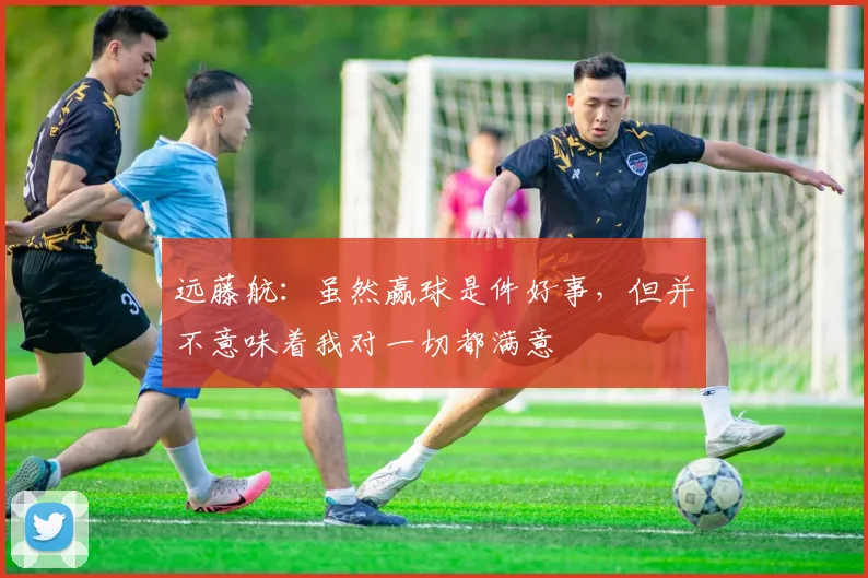 远藤航：虽然赢球是件好事，但并不意味着我对一切都满意