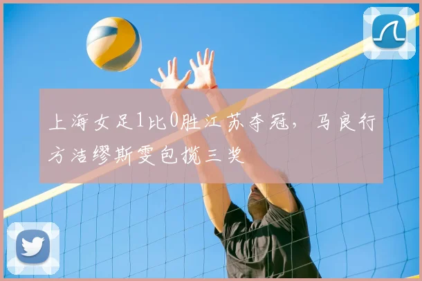 上海女足1比0胜江苏夺冠，马良行方洁缪斯雯包揽三奖