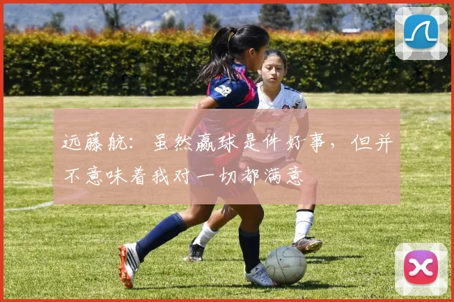远藤航：虽然赢球是件好事，但并不意味着我对一切都满意