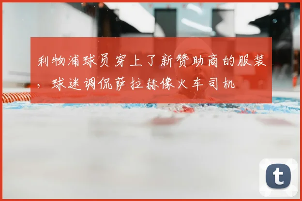 利物浦球员穿上了新赞助商的服装，球迷调侃萨拉赫像火车司机