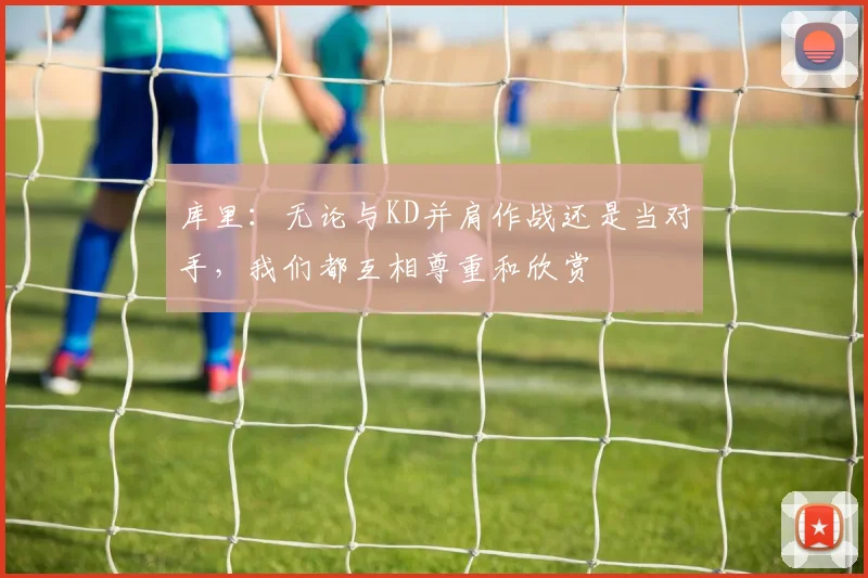 库里：无论与KD并肩作战还是当对手，我们都互相尊重和欣赏