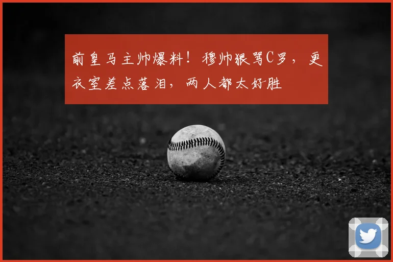前皇马主帅爆料！穆帅狠骂C罗，更衣室差点落泪，两人都太好胜