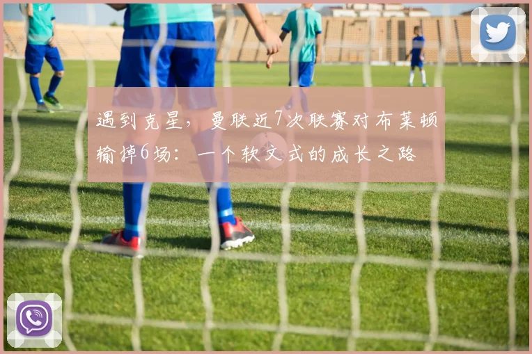 遇到克星，曼联近7次联赛对布莱顿输掉6场：一个软文式的成长之路